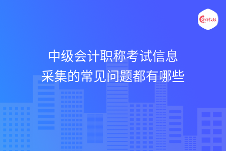 中級會計職稱考試信息采集的常見問題都有哪些