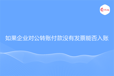 如果企业对公转账付款没有发票能否入账