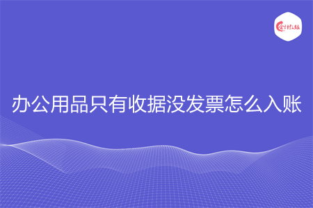 办公用品只有收据没发票怎么入账