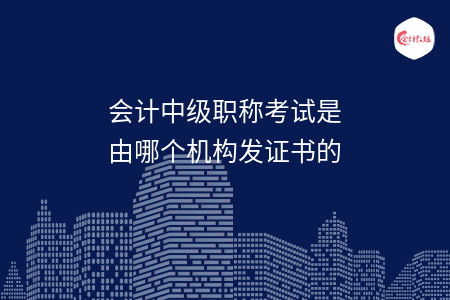 會計中級職稱考試是由哪個機構發(fā)證書的