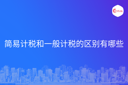 简易计税和一般计税的区别有哪些