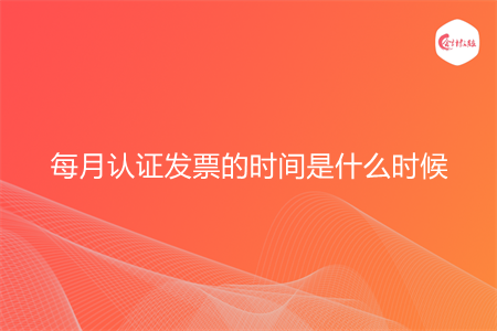 每月认证发票的时间是什么时候