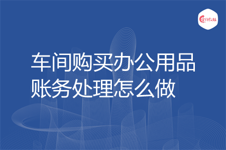 车间购买办公用品账务处理怎么做