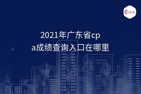 2021年广东省cpa成绩查询入口在哪里