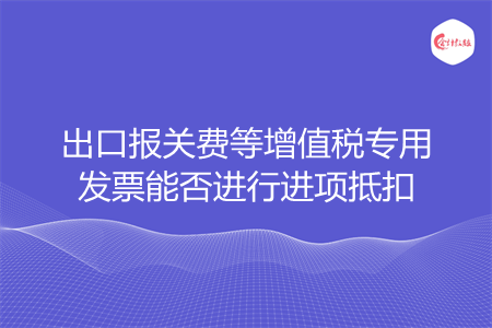 出口报关费等增值税专用发票能否进行进项抵扣
