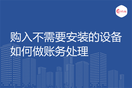购入不需要安装的设备如何做账务处理