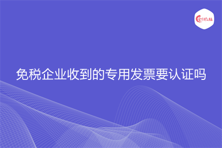 免税企业收到的专用发票要认证吗