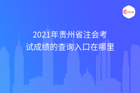 2021年貴州省注會(huì)考試成績(jī)的查詢?nèi)肟谠谀睦? width=