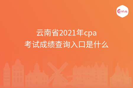 云南省2021年cpa考试成绩查询入口是什么