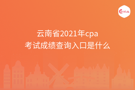 云南省2021年cpa考試成績查詢?nèi)肟谑鞘裁? width=