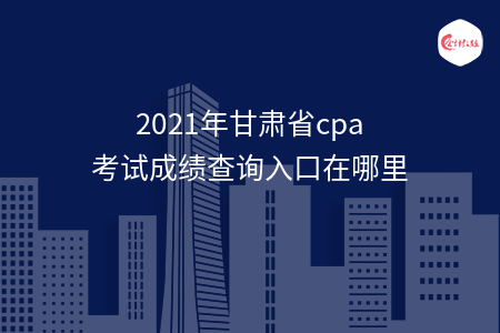 2021年甘肅省cpa考試成績查詢?nèi)肟谠谀睦? width=