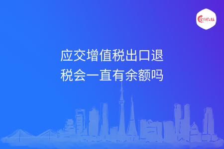 应交增值税出口退税会一直有余额吗