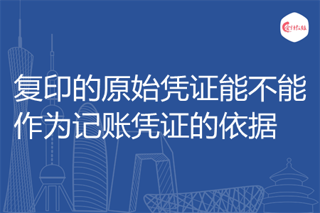 复印的原始凭证能不能作为记账凭证的依据