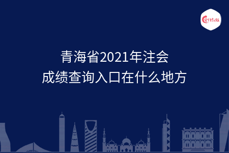 青海省2021年注會成績查詢?nèi)肟谠谑裁吹胤? width=