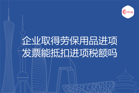 企业取得劳保用品进项发票能抵扣进项税额吗