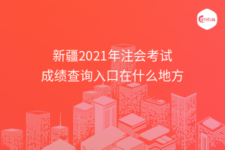 新疆2021年注會考試成績查詢入口在什么地方