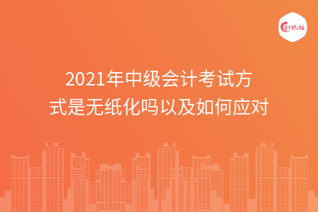 2021年中級(jí)會(huì)計(jì)考試方式是無(wú)紙化嗎以及如何應(yīng)對(duì)