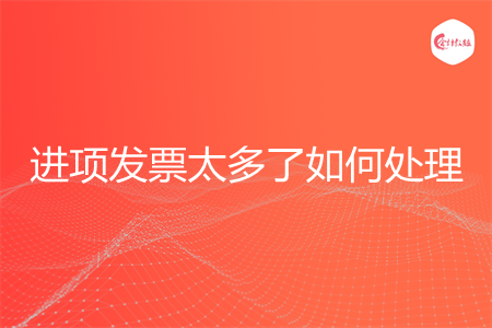 进项发票太多了如何处理