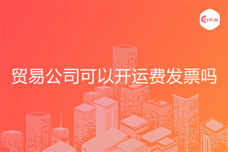 贸易公司可以开运费发票吗