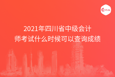 2021年四川省中級會計師考試什么時候可以查詢成績