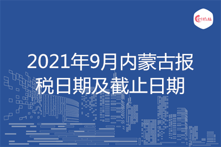 【征期日历】2021年9月内蒙古报税日期及截止日期