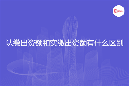 认缴出资额和实缴出资额有什么区别