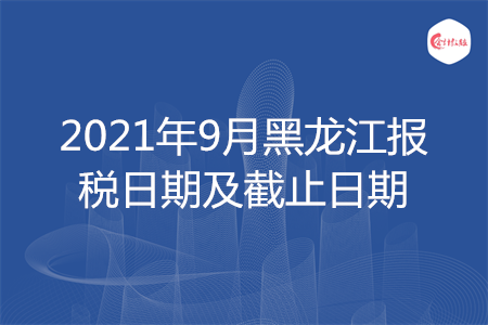【征期日历】2021年9月黑龙江报税日期及截止日期