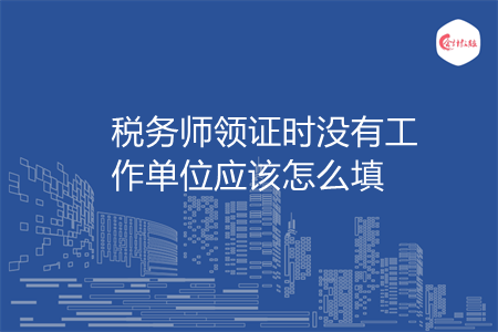 稅務(wù)師領(lǐng)證時(shí)沒(méi)有工作單位應(yīng)該怎么填