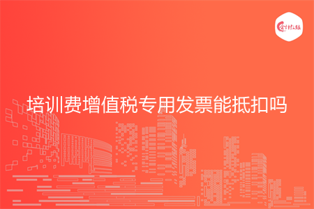 培训费增值税专用发票能抵扣吗