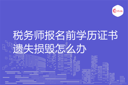 稅務(wù)師報名前學(xué)歷證書遺失損毀怎么辦