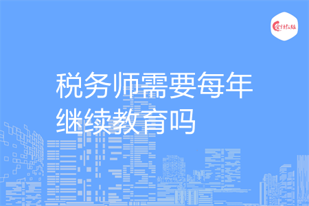 稅務(wù)師需要每年繼續(xù)教育嗎