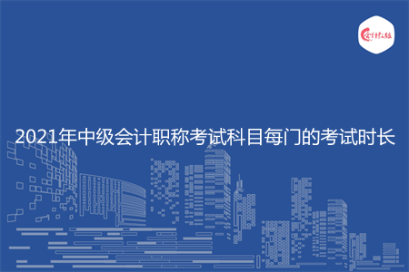 2021年中級會計職稱考試科目每門的考試時長