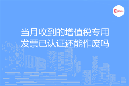 当月收到的增值税专用发票已认证还能作废吗