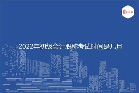 2022年初級會計(jì)職稱考試時(shí)間是幾月