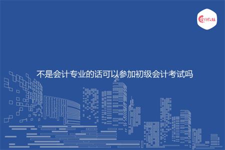 不是會計專業(yè)的話可以參加初級會計考試嗎