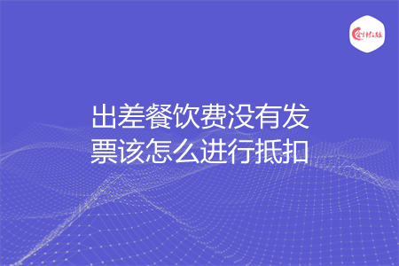 出差餐饮费没有发票该怎么进行抵扣