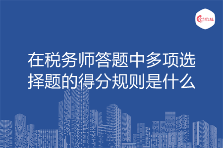 稅務(wù)師答題中多項選擇題的得分規(guī)則是什么