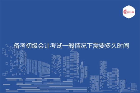 備考初級會計考試一般情況下需要多久時間