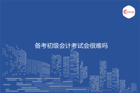 備考初級(jí)會(huì)計(jì)考試會(huì)很難嗎