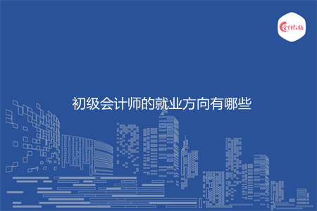 初級(jí)會(huì)計(jì)師的就業(yè)方向有哪些