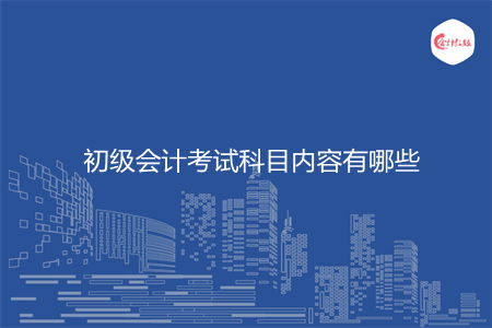 初級會計考試科目內(nèi)容有哪些