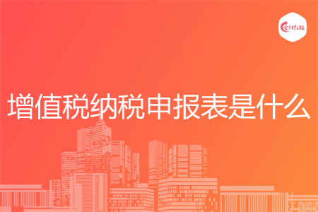 增值税纳税申报表是什么
