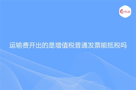 运输费开出的是增值税普通发票能抵税吗