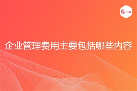 企业管理费用主要包括哪些内容
