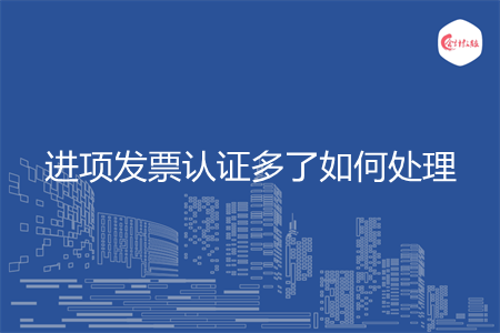 进项发票认证多了如何处理