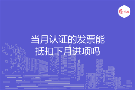 当月认证的发票能抵扣下月进项吗