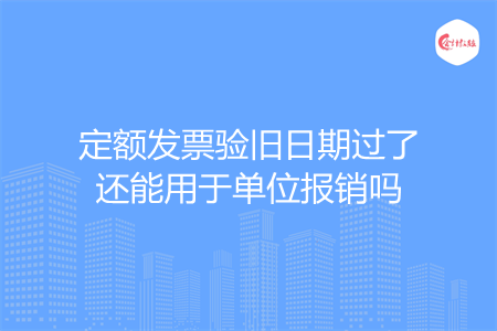 定额发票验旧日期过了还能用于单位报销吗