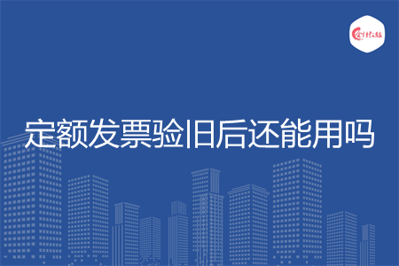 定额发票验旧后还能用吗