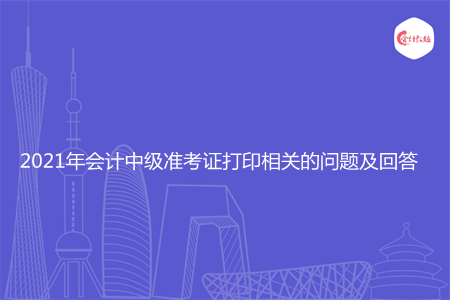 2021年會(huì)計(jì)中級(jí)準(zhǔn)考證打印相關(guān)的問(wèn)題及回答