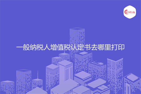一般纳税人增值税认定书去哪里打印